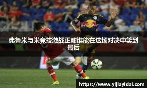 弗鲁米与米竞技激战正酣谁能在这场对决中笑到最后